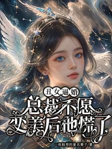 丑女逼婚总裁不愿，变美后他慌了