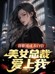 辞职递成表白信，美女总裁爱上我